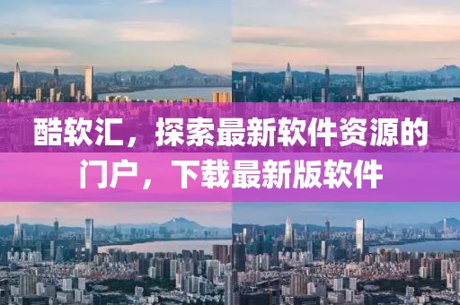 酷軟匯，探索最新軟件資源的門戶，下載最新版軟件