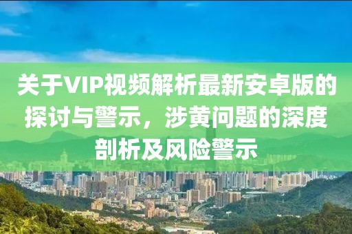關(guān)于VIP視頻解析最新安卓版的探討與警示，涉黃問題的深度剖析及風險警示