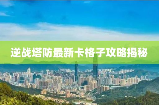 逆戰(zhàn)塔防最新卡格子攻略揭秘