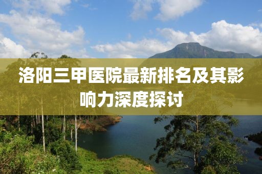 洛陽(yáng)三甲醫(yī)院最新排名及其影響力深度探討