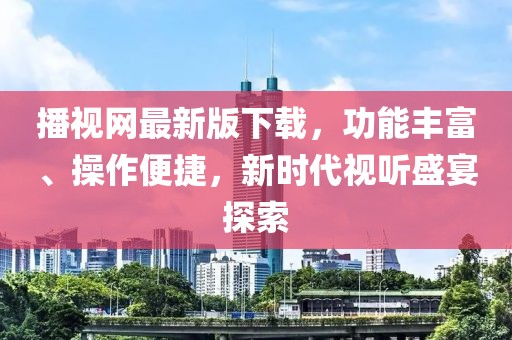 播視網(wǎng)最新版下載，功能豐富、操作便捷，新時(shí)代視聽盛宴探索