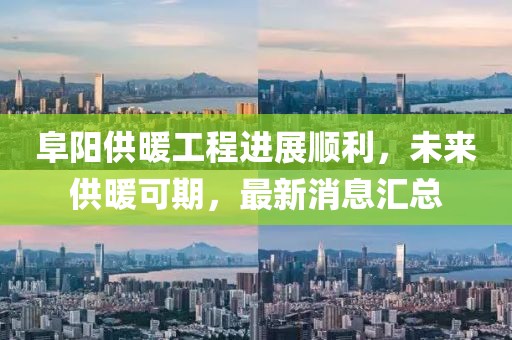 阜陽供暖工程進展順利，未來供暖可期，最新消息匯總
