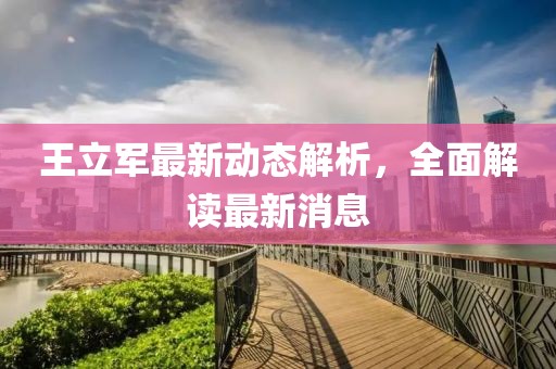 王立軍最新動態(tài)解析，全面解讀最新消息