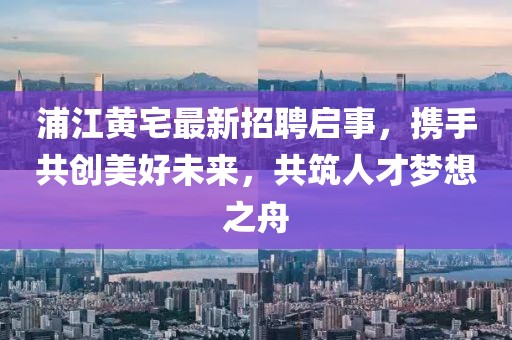 浦江黃宅最新招聘啟事，攜手共創(chuàng)美好未來(lái)，共筑人才夢(mèng)想之舟