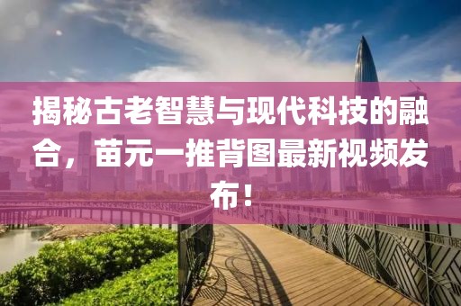 揭秘古老智慧與現(xiàn)代科技的融合，苗元一推背圖最新視頻發(fā)布！