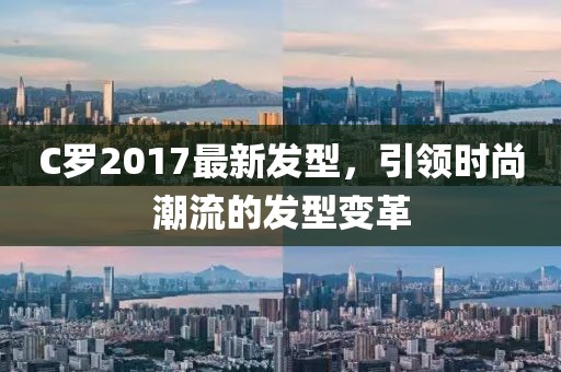 C羅2017最新發(fā)型，引領(lǐng)時(shí)尚潮流的發(fā)型變革