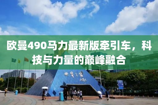 歐曼490馬力最新版牽引車，科技與力量的巔峰融合
