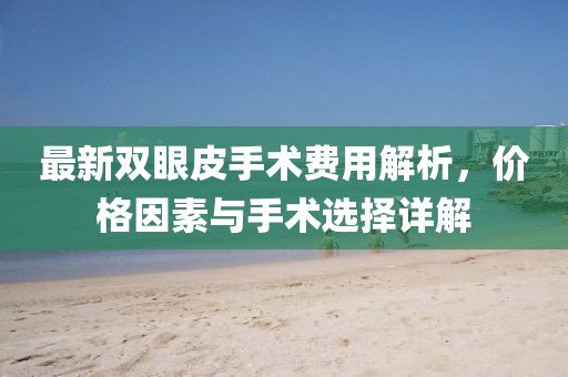 最新雙眼皮手術(shù)費用解析，價格因素與手術(shù)選擇詳解