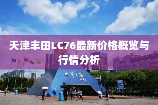 天津豐田L(fēng)C76最新價(jià)格概覽與行情分析