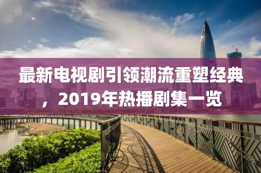 最新電視劇引領潮流重塑經典，2019年熱播劇集一覽