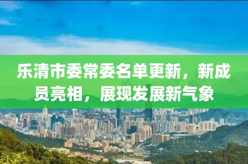 樂清市委常委名單更新，新成員亮相，展現(xiàn)發(fā)展新氣象