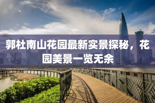 郭杜南山花園最新實(shí)景探秘，花園美景一覽無余