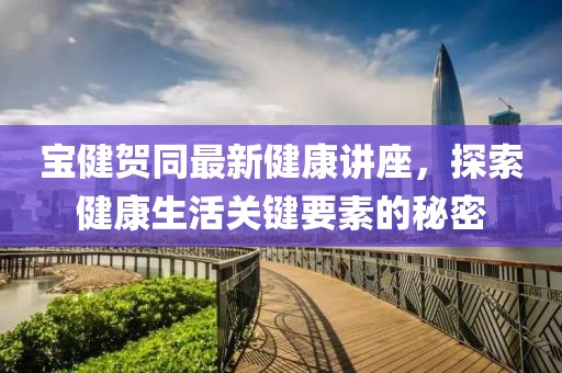 寶健賀同最新健康講座，探索健康生活關(guān)鍵要素的秘密