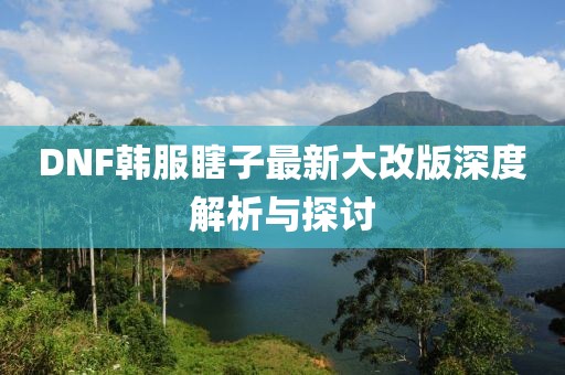 DNF韓服瞎子最新大改版深度解析與探討