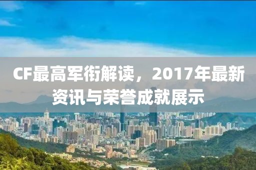 CF最高軍銜解讀，2017年最新資訊與榮譽成就展示
