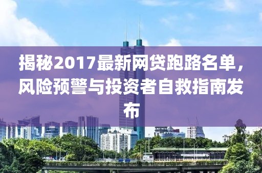 揭秘2017最新網(wǎng)貸跑路名單，風(fēng)險(xiǎn)預(yù)警與投資者自救指南發(fā)布