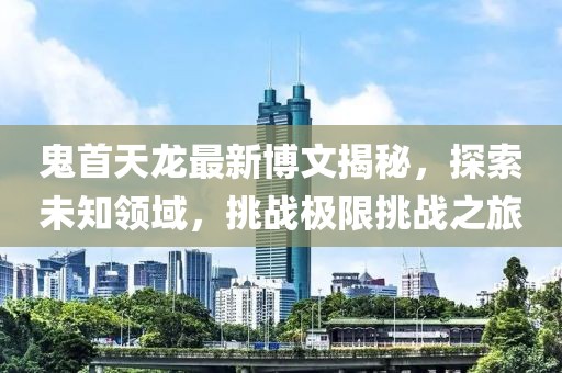 鬼首天龍最新博文揭秘，探索未知領(lǐng)域，挑戰(zhàn)極限挑戰(zhàn)之旅