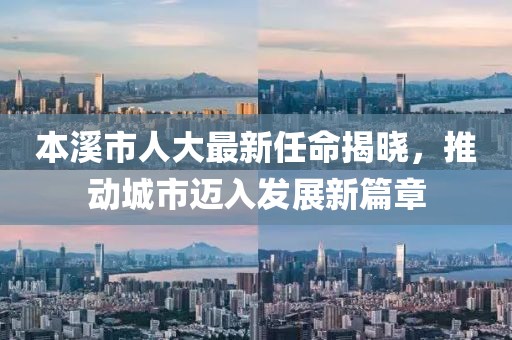 本溪市人大最新任命揭曉，推動城市邁入發(fā)展新篇章