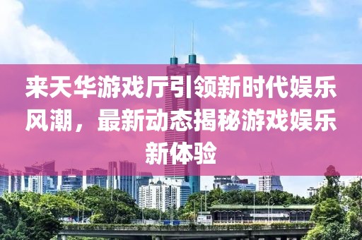 來(lái)天華游戲廳引領(lǐng)新時(shí)代娛樂(lè)風(fēng)潮，最新動(dòng)態(tài)揭秘游戲娛樂(lè)新體驗(yàn)