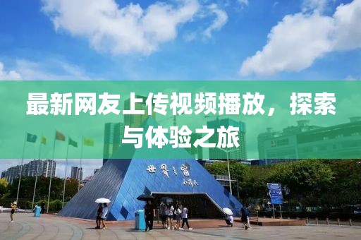 最新網(wǎng)友上傳視頻播放，探索與體驗(yàn)之旅