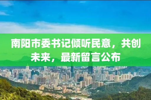 南陽(yáng)市委書記傾聽民意，共創(chuàng)未來，最新留言公布