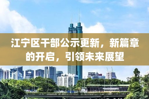 江寧區(qū)干部公示更新，新篇章的開啟，引領(lǐng)未來展望