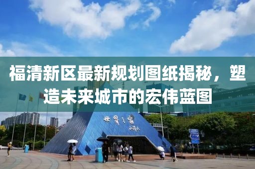 福清新區(qū)最新規(guī)劃圖紙揭秘，塑造未來城市的宏偉藍(lán)圖