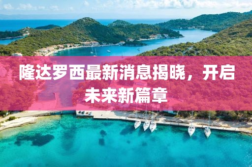 隆達(dá)羅西最新消息揭曉，開啟未來(lái)新篇章
