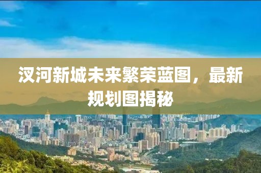汊河新城未來繁榮藍圖，最新規(guī)劃圖揭秘