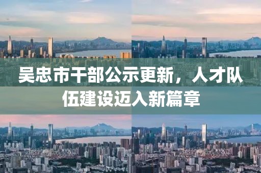 吳忠市干部公示更新，人才隊(duì)伍建設(shè)邁入新篇章