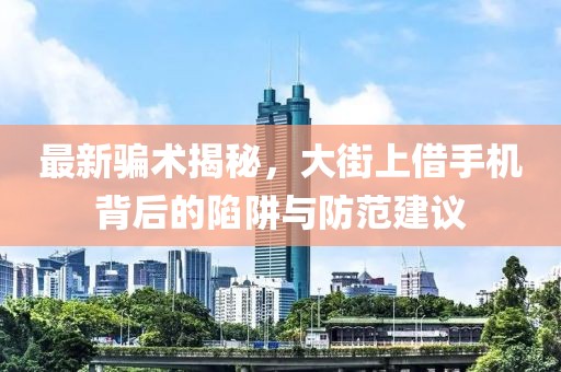 最新騙術(shù)揭秘，大街上借手機(jī)背后的陷阱與防范建議