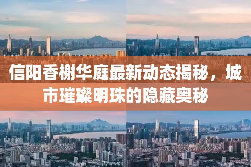 信陽香榭華庭最新動態(tài)揭秘，城市璀璨明珠的隱藏奧秘