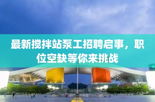 最新攪拌站泵工招聘啟事，職位空缺等你來挑戰(zhàn)