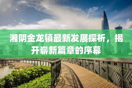 湘陰金龍鎮(zhèn)最新發(fā)展探析，揭開嶄新篇章的序幕