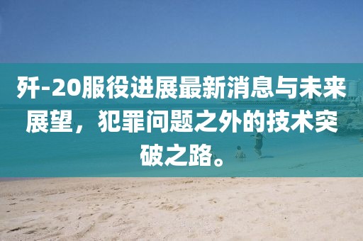 殲-20服役進(jìn)展最新消息與未來展望，犯罪問題之外的技術(shù)突破之路。