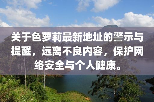 關(guān)于色蘿莉最新地址的警示與提醒，遠(yuǎn)離不良內(nèi)容，保護(hù)網(wǎng)絡(luò)安全與個人健康。