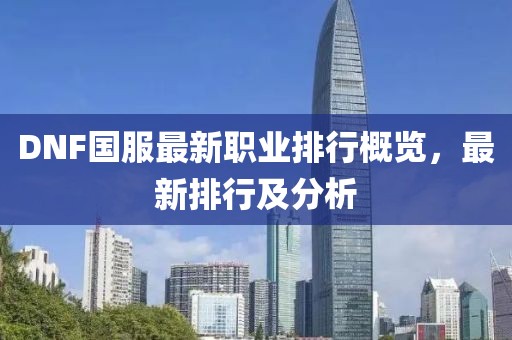 DNF國服最新職業(yè)排行概覽，最新排行及分析