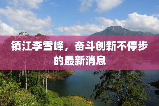 鎮(zhèn)江李雪峰，奮斗創(chuàng)新不停步的最新消息