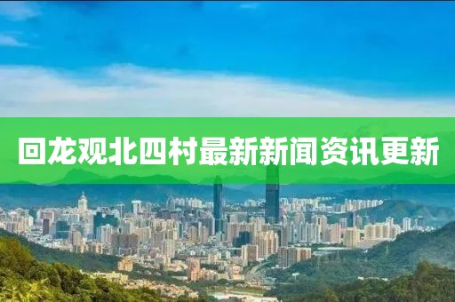 回龍觀北四村最新新聞資訊更新