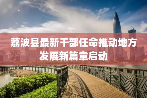 荔波縣最新干部任命推動地方發(fā)展新篇章啟動