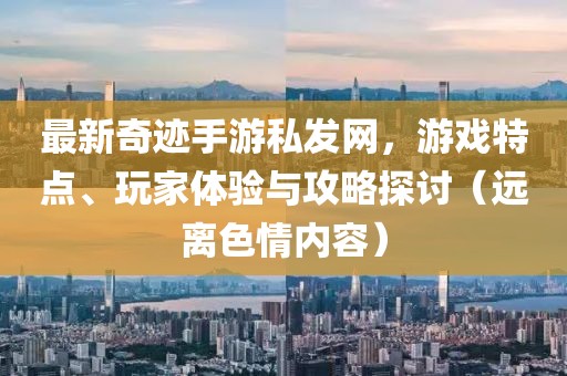 最新奇跡手游私發(fā)網(wǎng)，游戲特點(diǎn)、玩家體驗(yàn)與攻略探討（遠(yuǎn)離色情內(nèi)容）
