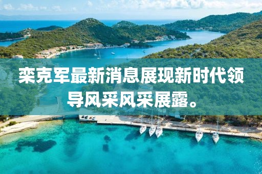 欒克軍最新消息展現(xiàn)新時代領(lǐng)導(dǎo)風采風采展露。