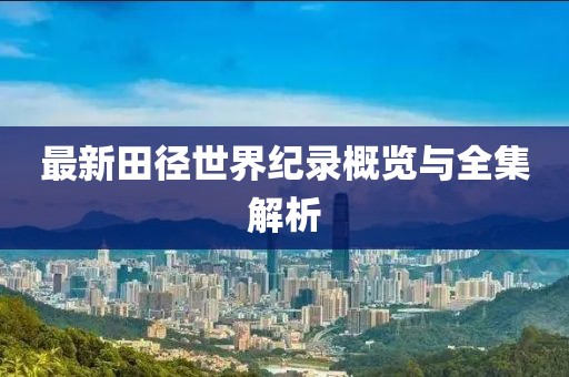 最新田徑世界紀(jì)錄概覽與全集解析