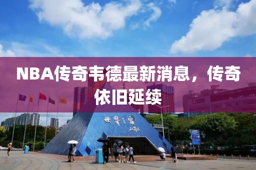 NBA傳奇韋德最新消息，傳奇依舊延續(xù)