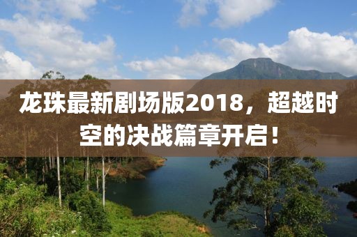 龍珠最新劇場(chǎng)版2018，超越時(shí)空的決戰(zhàn)篇章開(kāi)啟！