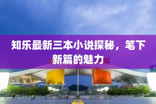 知樂最新三本小說探秘，筆下新篇的魅力