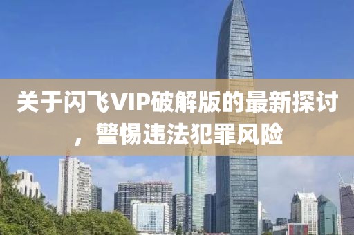 關(guān)于閃飛VIP破解版的最新探討，警惕違法犯罪風(fēng)險
