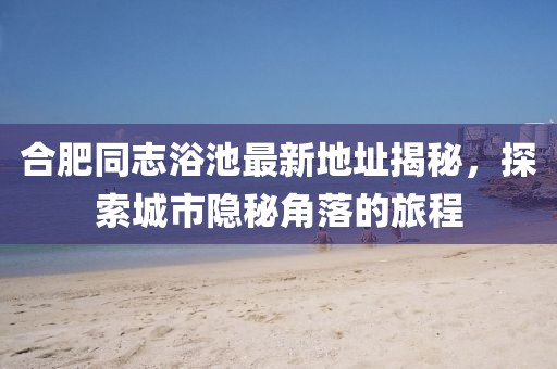 合肥同志浴池最新地址揭秘，探索城市隱秘角落的旅程