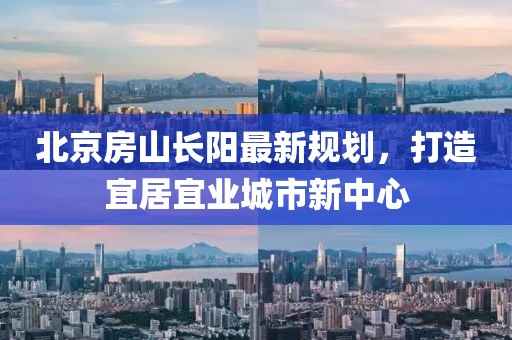 北京房山長(zhǎng)陽(yáng)最新規(guī)劃，打造宜居宜業(yè)城市新中心