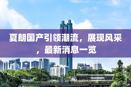 夏朗國(guó)產(chǎn)引領(lǐng)潮流，展現(xiàn)風(fēng)采，最新消息一覽